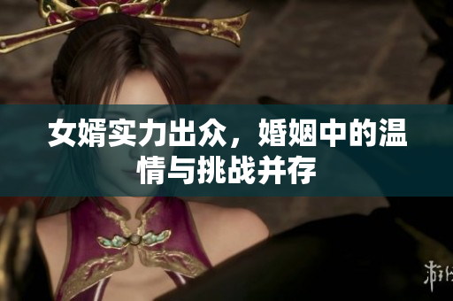 女婿实力出众，婚姻中的温情与挑战并存