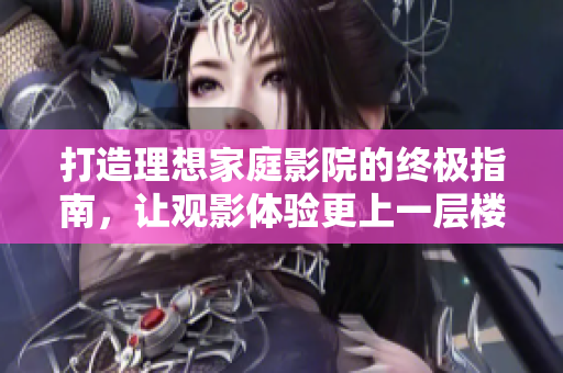 打造理想家庭影院的终极指南，让观影体验更上一层楼