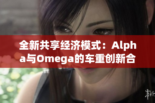 全新共享经济模式：Alpha与Omega的车重创新合作解析