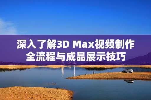 深入了解3D Max视频制作全流程与成品展示技巧