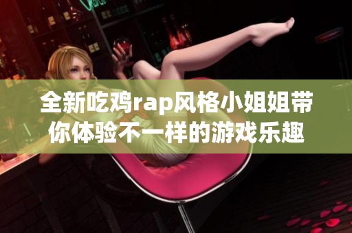 全新吃鸡rap风格小姐姐带你体验不一样的游戏乐趣