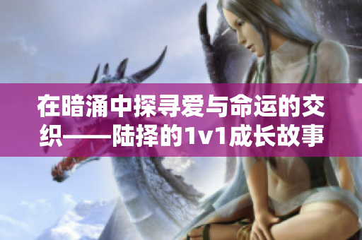 在暗涌中探寻爱与命运的交织——陆择的1v1成长故事