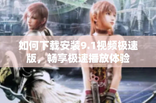 如何下载安装9.1视频极速版，畅享极速播放体验