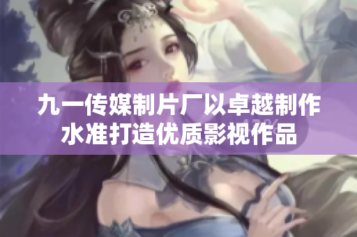 九一传媒制片厂以卓越制作水准打造优质影视作品