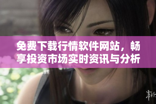 免费下载行情软件网站，畅享投资市场实时资讯与分析