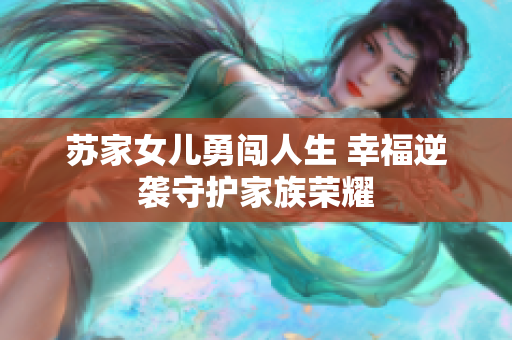 苏家女儿勇闯人生 幸福逆袭守护家族荣耀