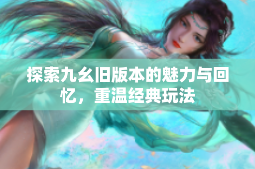 探索九幺旧版本的魅力与回忆，重温经典玩法