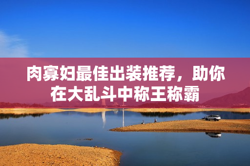 肉寡妇最佳出装推荐，助你在大乱斗中称王称霸