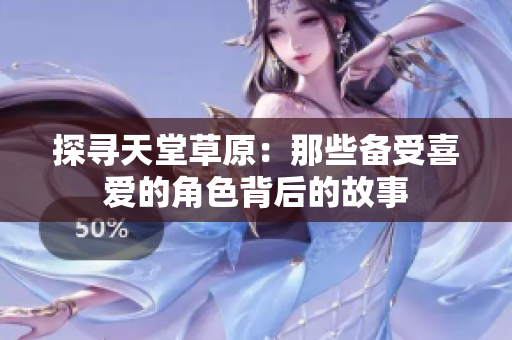 探寻天堂草原：那些备受喜爱的角色背后的故事