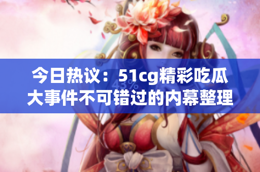 今日热议：51cg精彩吃瓜大事件不可错过的内幕整理