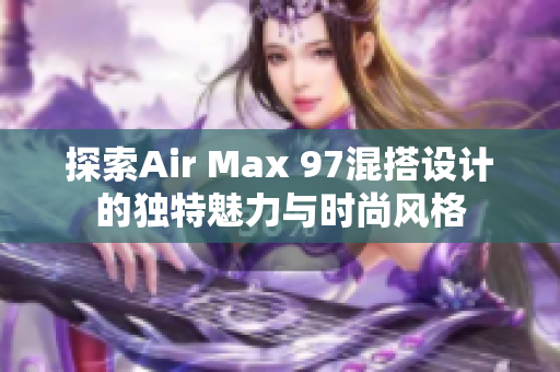 探索Air Max 97混搭设计的独特魅力与时尚风格
