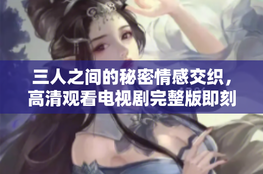 三人之间的秘密情感交织，高清观看电视剧完整版即刻开启