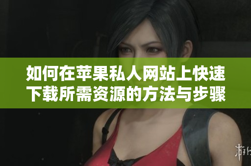 如何在苹果私人网站上快速下载所需资源的方法与步骤