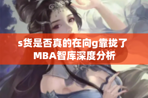 s货是否真的在向g靠拢了 MBA智库深度分析