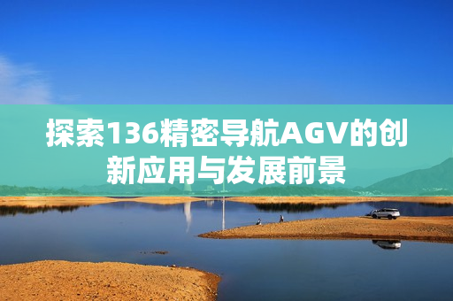 探索136精密导航AGV的创新应用与发展前景