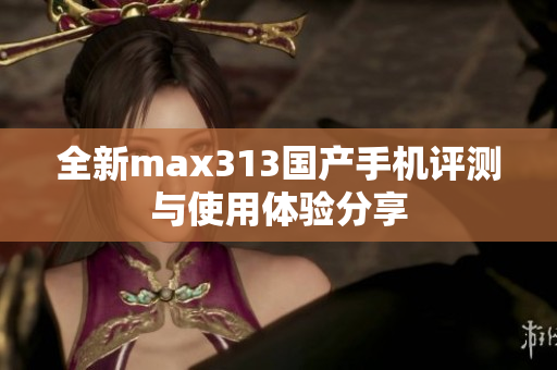 全新max313国产手机评测与使用体验分享
