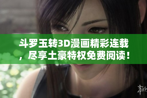 斗罗玉转3D漫画精彩连载，尽享土豪特权免费阅读！