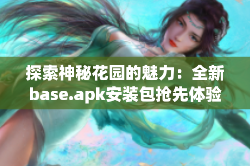 探索神秘花园的魅力：全新base.apk安装包抢先体验