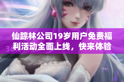 仙踪林公司19岁用户免费福利活动全面上线，快来体验！