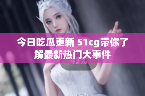 今日吃瓜更新 51cg带你了解最新热门大事件