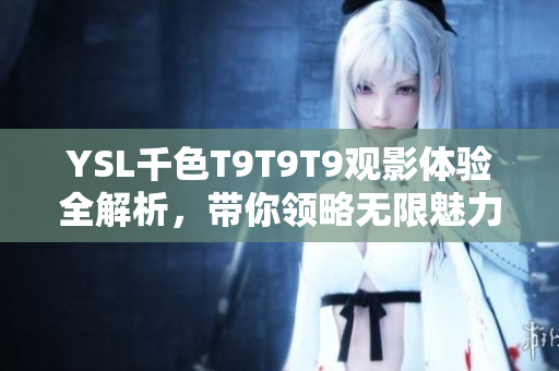YSL千色T9T9T9观影体验全解析，带你领略无限魅力