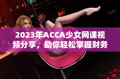 2023年ACCA少女网课视频分享，助你轻松掌握财务知识