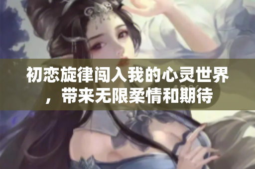 初恋旋律闯入我的心灵世界，带来无限柔情和期待
