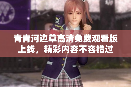 青青河边草高清免费观看版上线，精彩内容不容错过