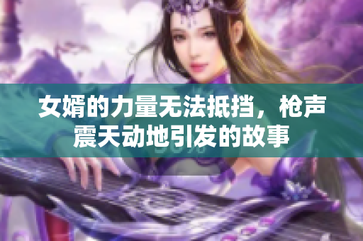 女婿的力量无法抵挡，枪声震天动地引发的故事