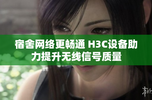 宿舍网络更畅通 H3C设备助力提升无线信号质量