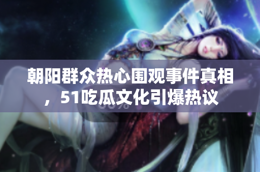 朝阳群众热心围观事件真相，51吃瓜文化引爆热议
