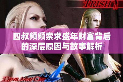四叔频频索求盛年财富背后的深层原因与故事解析