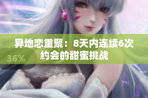 异地恋重聚：8天内连续6次约会的甜蜜挑战