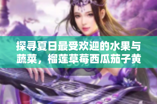 探寻夏日最受欢迎的水果与蔬菜，榴莲草莓西瓜茄子黄瓜大盘点