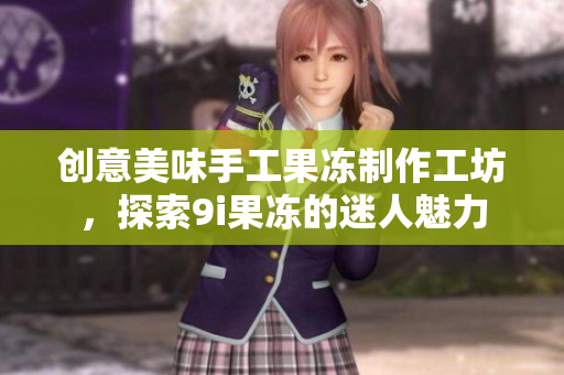 创意美味手工果冻制作工坊，探索9i果冻的迷人魅力
