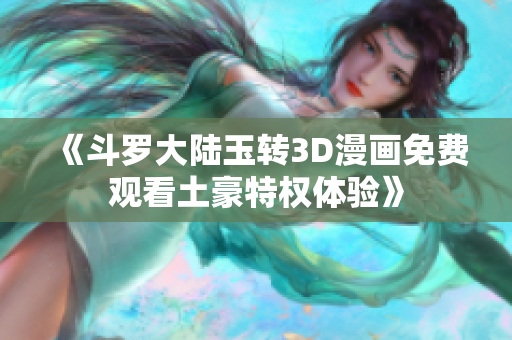 《斗罗大陆玉转3D漫画免费观看土豪特权体验》