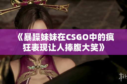 《暴躁妹妹在CSGO中的疯狂表现让人捧腹大笑》