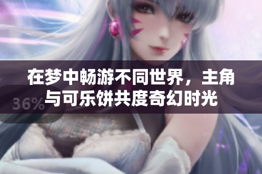 在梦中畅游不同世界，主角与可乐饼共度奇幻时光