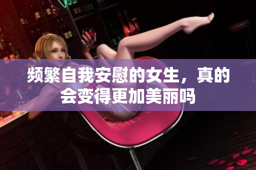 频繁自我安慰的女生，真的会变得更加美丽吗
