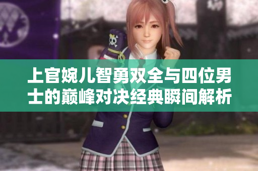 上官婉儿智勇双全与四位男士的巅峰对决经典瞬间解析