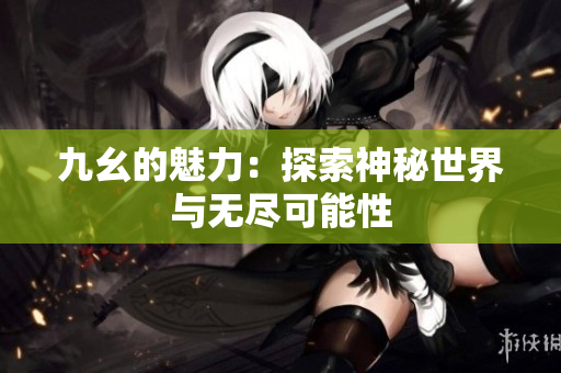 九幺的魅力：探索神秘世界与无尽可能性