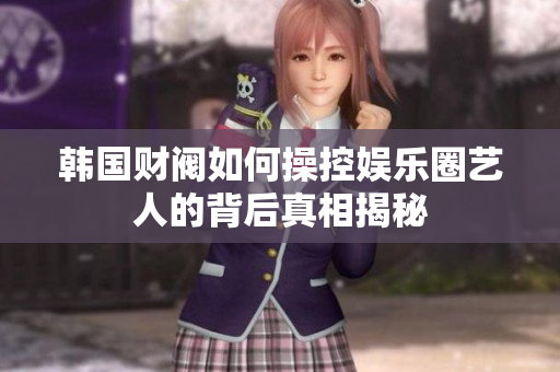 韩国财阀如何操控娱乐圈艺人的背后真相揭秘