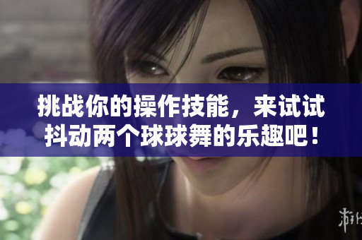 挑战你的操作技能，来试试抖动两个球球舞的乐趣吧！