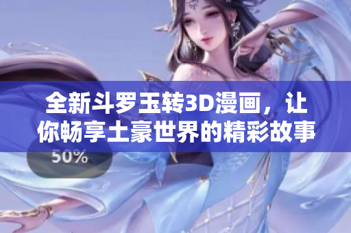 全新斗罗玉转3D漫画，让你畅享土豪世界的精彩故事