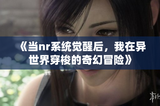 《当nr系统觉醒后，我在异世界穿梭的奇幻冒险》
