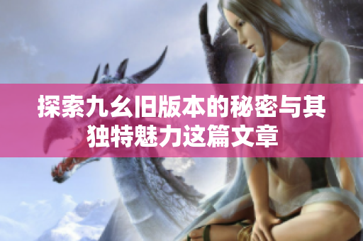 探索九幺旧版本的秘密与其独特魅力这篇文章