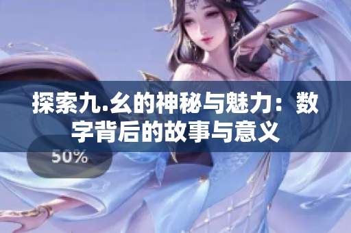 探索九.幺的神秘与魅力：数字背后的故事与意义