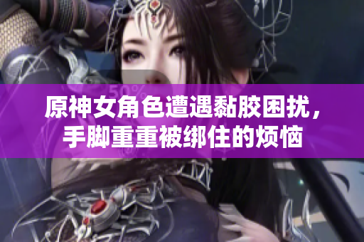 原神女角色遭遇黏胶困扰，手脚重重被绑住的烦恼