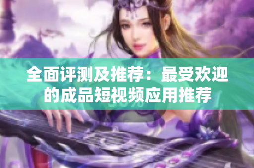 全面评测及推荐：最受欢迎的成品短视频应用推荐