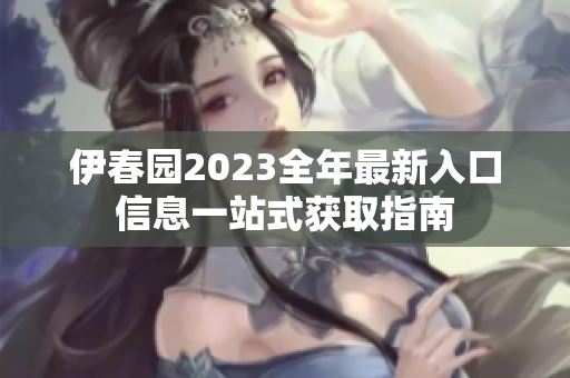 伊春园2023全年最新入口信息一站式获取指南